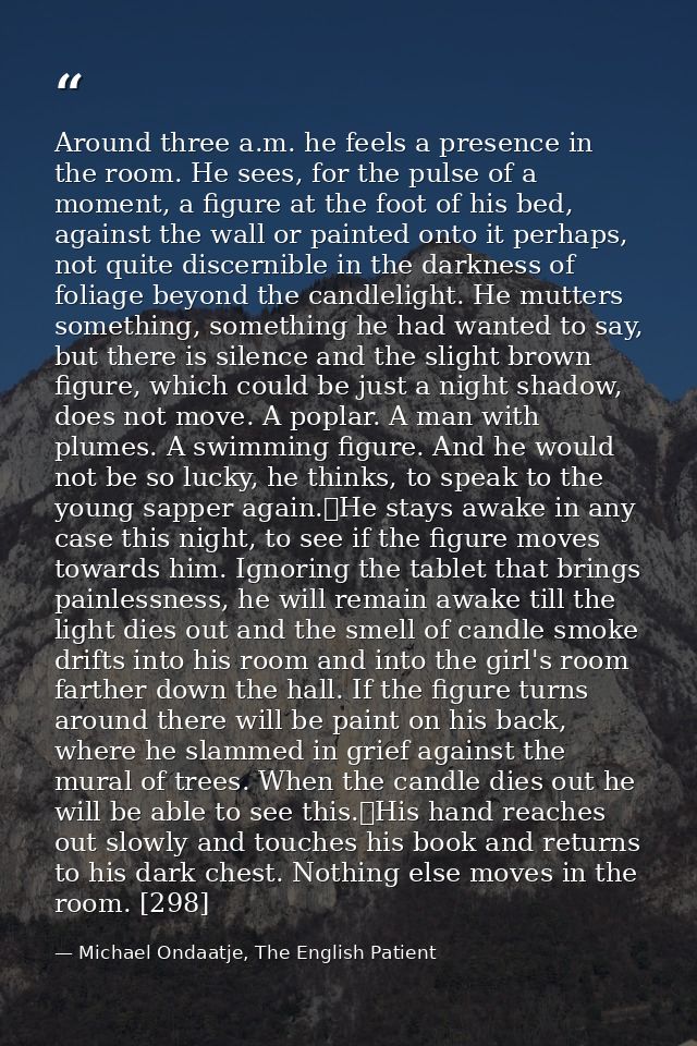 Around three a.m. he feels a presence in the room. He sees, for the pulse of a moment, a figure at the foot of his bed,  — Michael Ondaatje, The English Patient