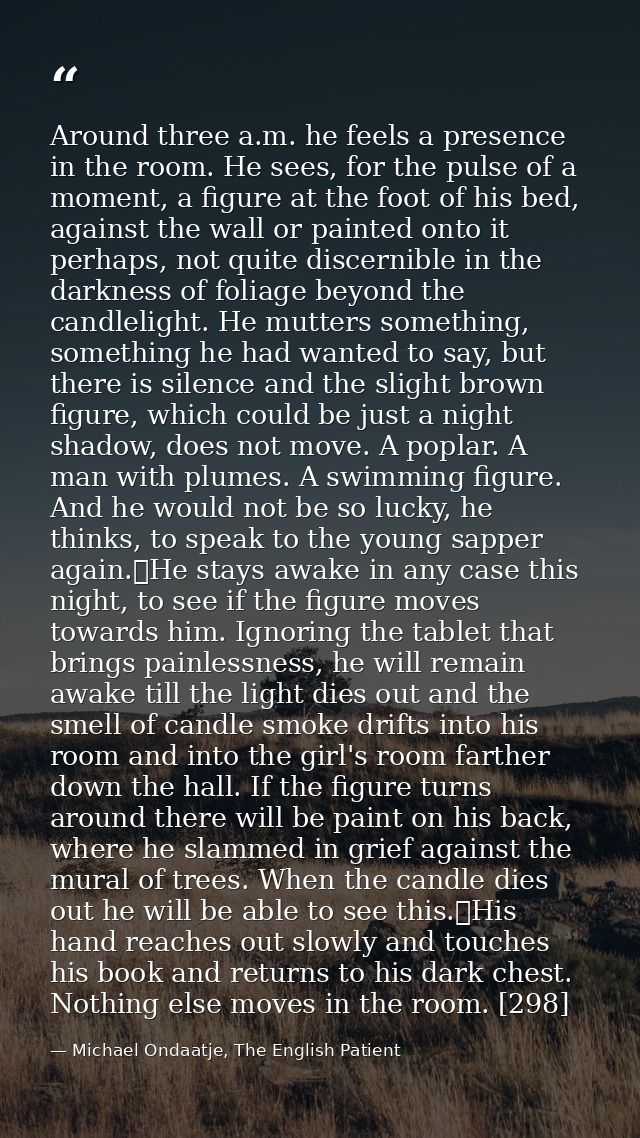 Around three a.m. he feels a presence in the room. He sees, for the pulse of a moment, a figure at the foot of his bed,  — Michael Ondaatje, The English Patient