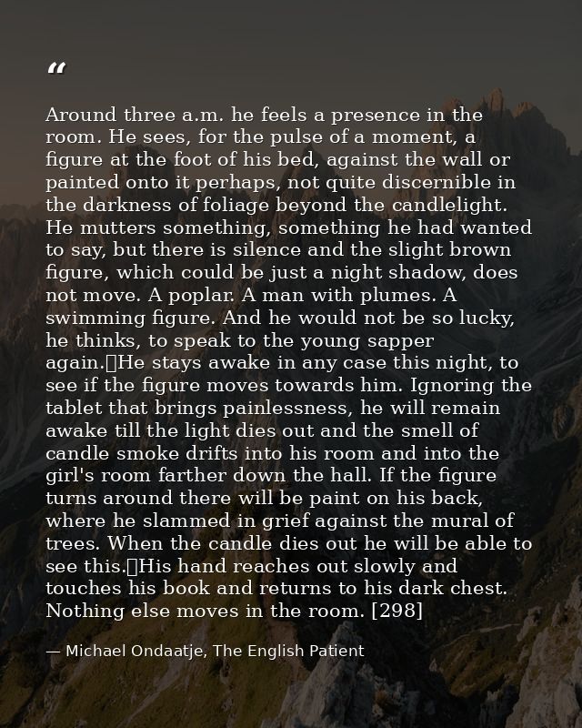 Around three a.m. he feels a presence in the room. He sees, for the pulse of a moment, a figure at the foot of his bed,  — Michael Ondaatje, The English Patient