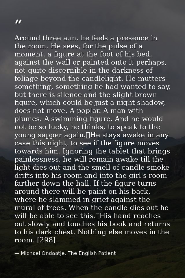 Around three a.m. he feels a presence in the room. He sees, for the pulse of a moment, a figure at the foot of his bed,  — Michael Ondaatje, The English Patient