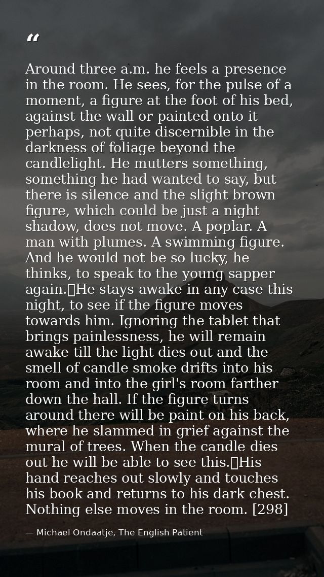 Around three a.m. he feels a presence in the room. He sees, for the pulse of a moment, a figure at the foot of his bed,  — Michael Ondaatje, The English Patient