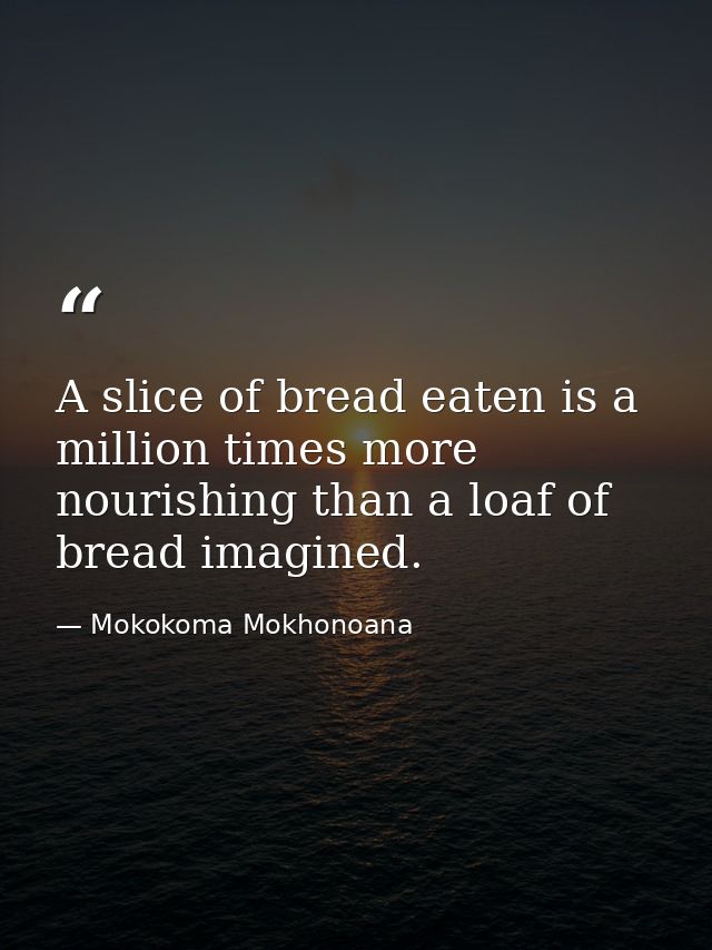 A slice of bread eaten is a million times more nourishing than a loaf of bread imagined. — Mokokoma Mokhonoana