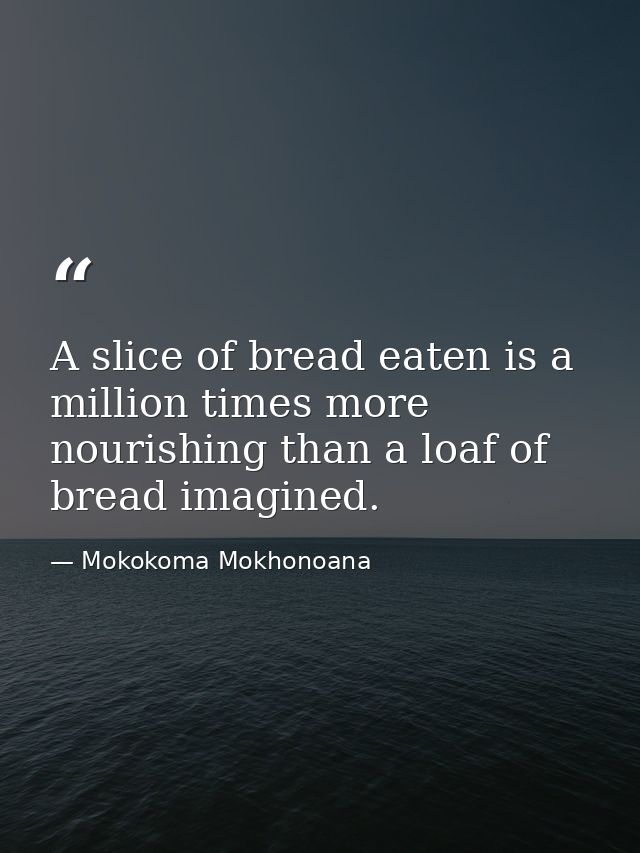 A slice of bread eaten is a million times more nourishing than a loaf of bread imagined. — Mokokoma Mokhonoana