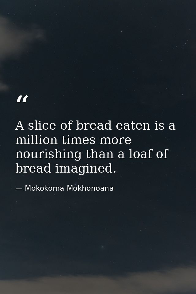A slice of bread eaten is a million times more nourishing than a loaf of bread imagined. — Mokokoma Mokhonoana