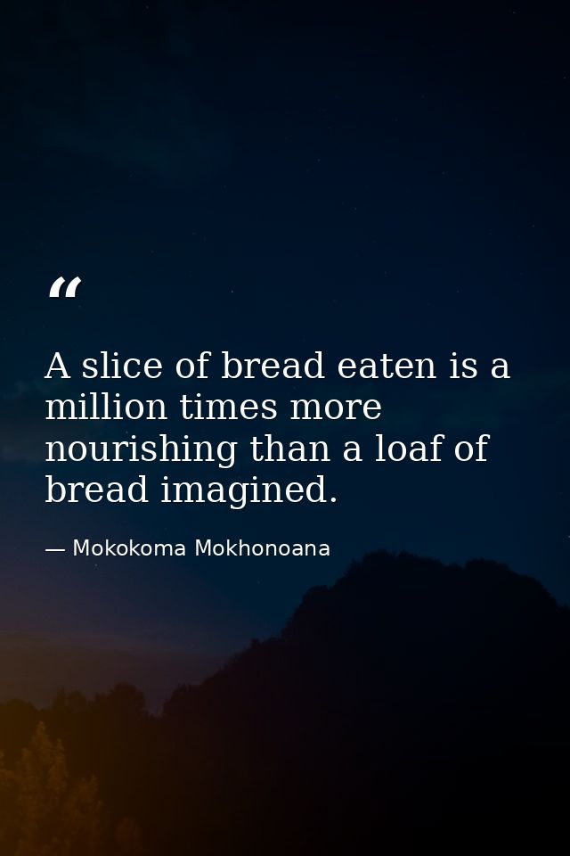 A slice of bread eaten is a million times more nourishing than a loaf of bread imagined. — Mokokoma Mokhonoana
