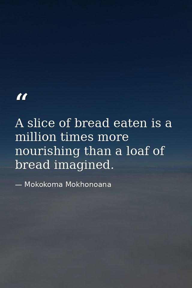 A slice of bread eaten is a million times more nourishing than a loaf of bread imagined. — Mokokoma Mokhonoana