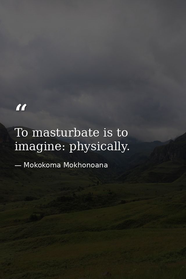 To masturbate is to imagine: physically. — Mokokoma Mokhonoana