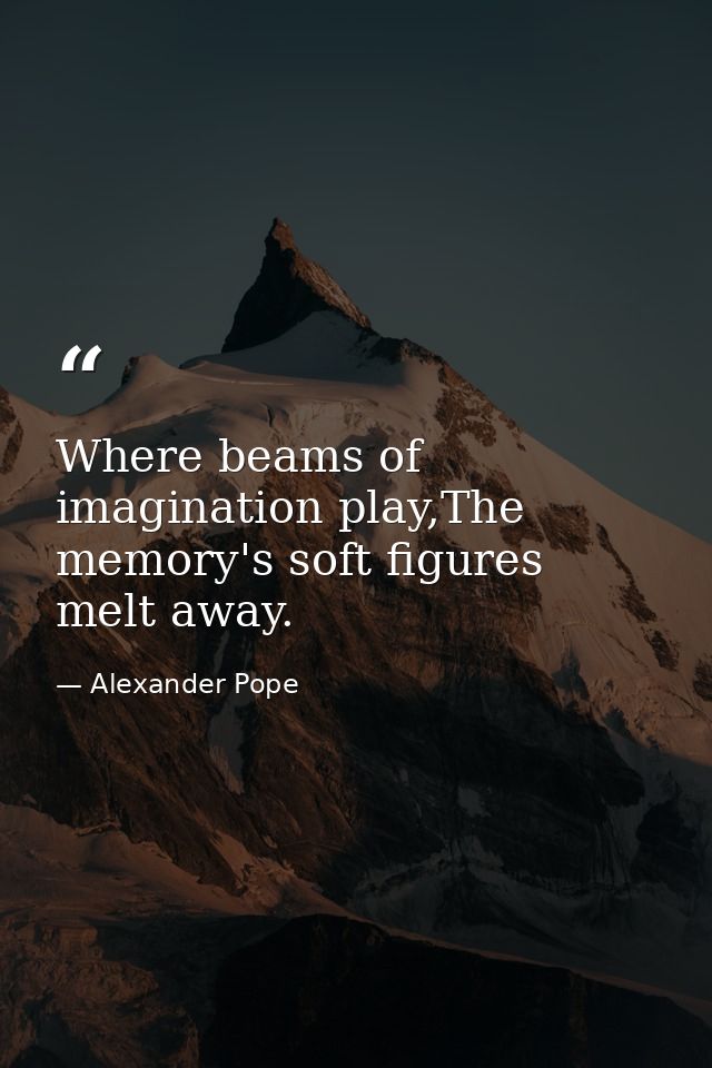 Where beams of imagination play,The memory's soft figures melt away. — Alexander Pope