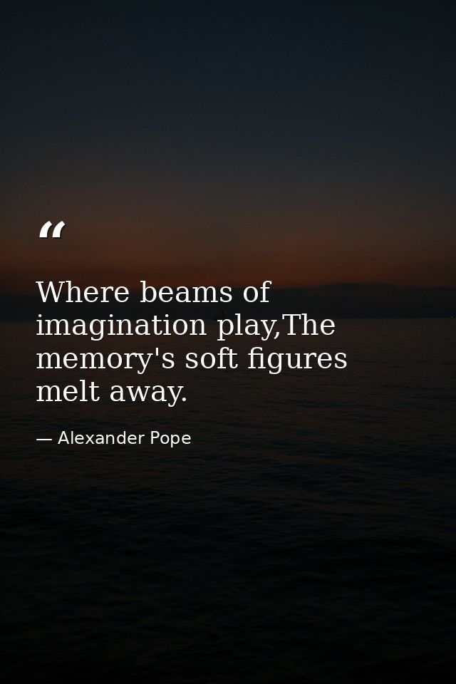 Where beams of imagination play,The memory's soft figures melt away. — Alexander Pope