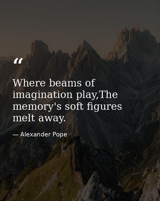 Where beams of imagination play,The memory's soft figures melt away. — Alexander Pope
