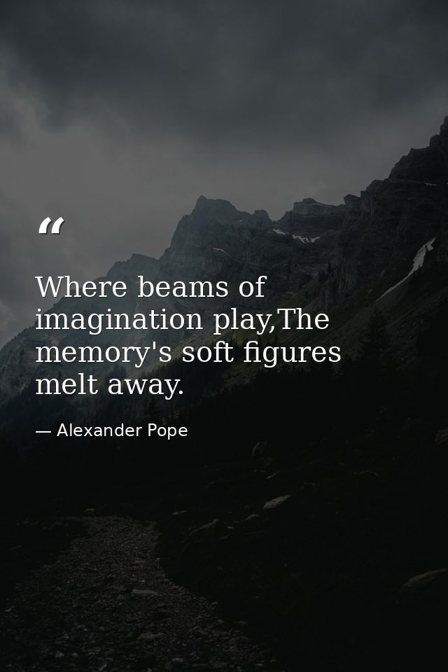 Where beams of imagination play,The memory's soft figures melt away. — Alexander Pope