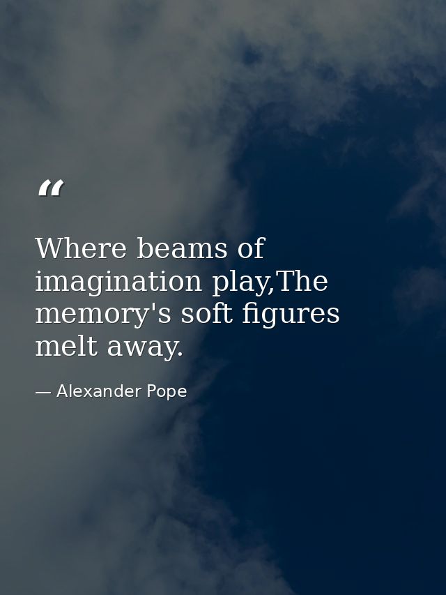 Where beams of imagination play,The memory's soft figures melt away. — Alexander Pope