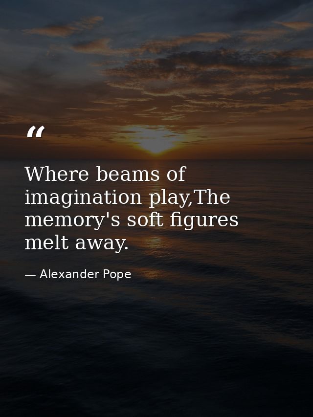 Where beams of imagination play,The memory's soft figures melt away. — Alexander Pope