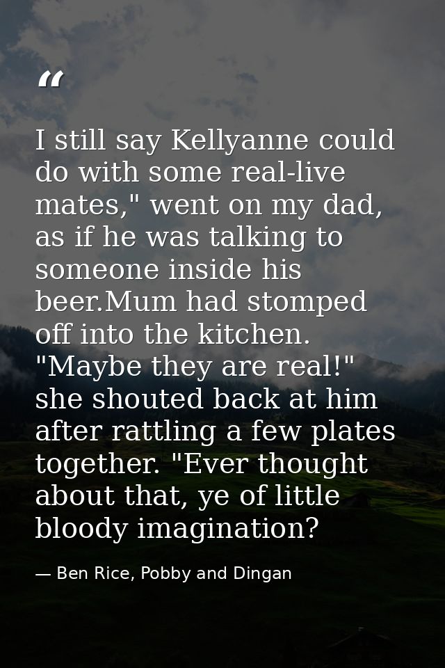 I still say Kellyanne could do with some real-live mates," went on my dad, as if he was talking to someone inside his be — Ben Rice, Pobby and Dingan