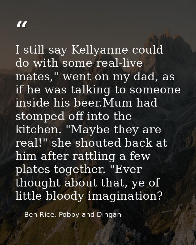 I still say Kellyanne could do with some real-live mates," went on my dad, as if he was talking to someone inside his be — Ben Rice, Pobby and Dingan