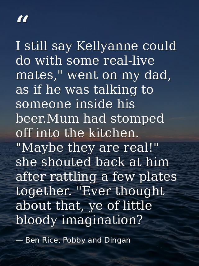 I still say Kellyanne could do with some real-live mates," went on my dad, as if he was talking to someone inside his be — Ben Rice, Pobby and Dingan