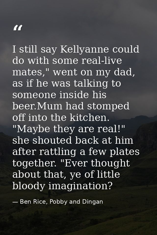 I still say Kellyanne could do with some real-live mates," went on my dad, as if he was talking to someone inside his be — Ben Rice, Pobby and Dingan