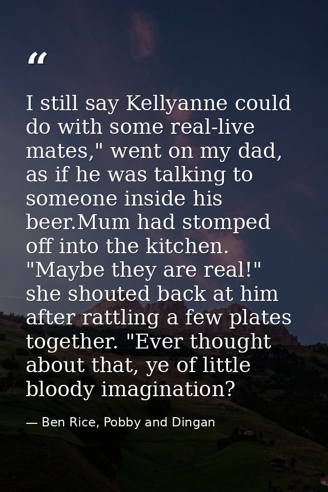 I still say Kellyanne could do with some real-live mates," went on my dad, as if he was talking to someone inside his be — Ben Rice, Pobby and Dingan