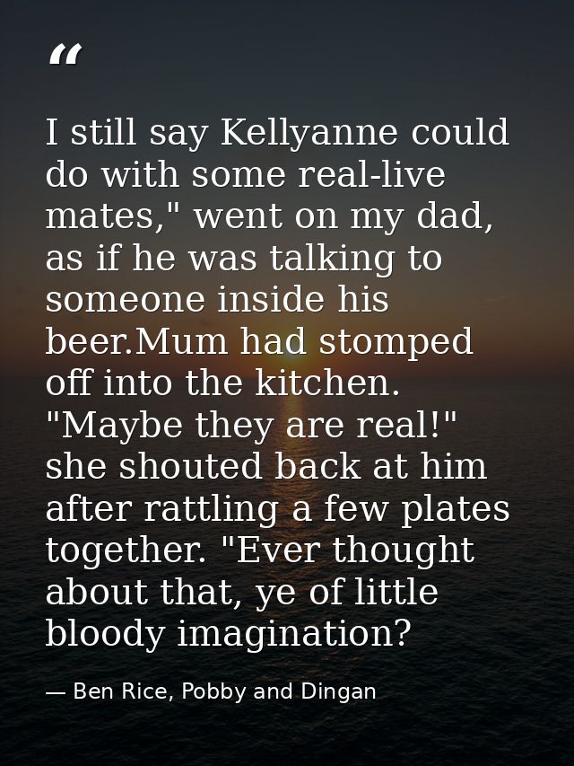 I still say Kellyanne could do with some real-live mates," went on my dad, as if he was talking to someone inside his be — Ben Rice, Pobby and Dingan