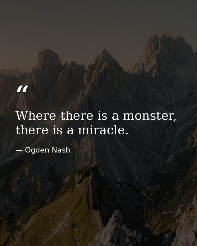 Where there is a monster, there is a miracle. — Ogden Nash