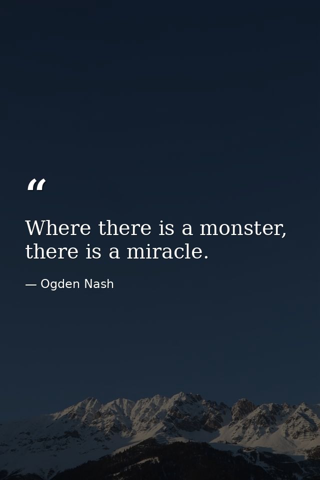 Where there is a monster, there is a miracle. — Ogden Nash