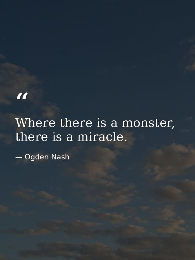 Where there is a monster, there is a miracle. — Ogden Nash
