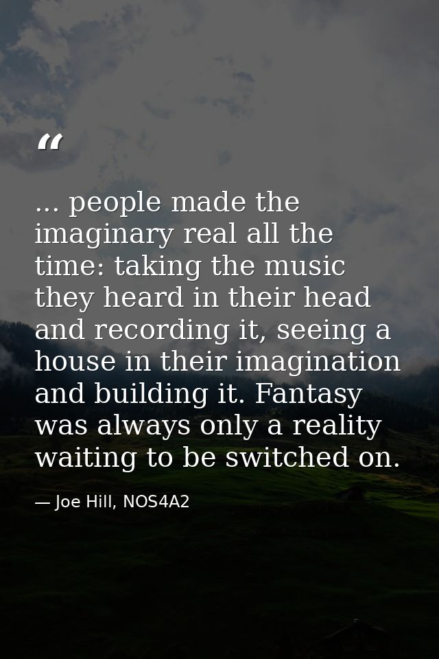 ... people made the imaginary real all the time: taking the music they heard in their head and recording it, seeing a ho — Joe Hill, NOS4A2