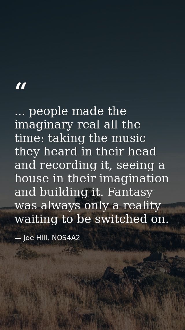 ... people made the imaginary real all the time: taking the music they heard in their head and recording it, seeing a ho — Joe Hill, NOS4A2
