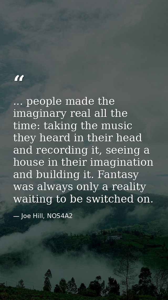 ... people made the imaginary real all the time: taking the music they heard in their head and recording it, seeing a ho — Joe Hill, NOS4A2
