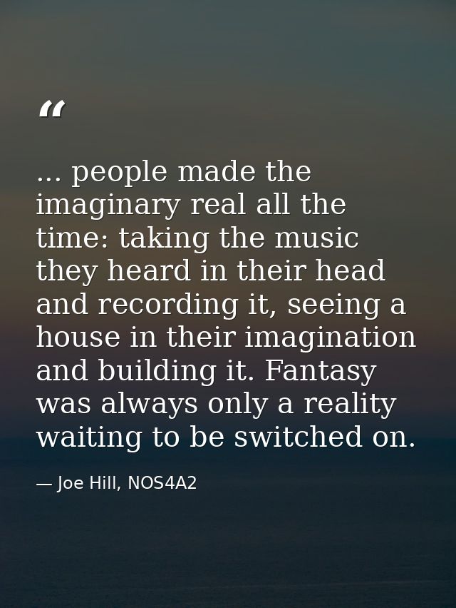 ... people made the imaginary real all the time: taking the music they heard in their head and recording it, seeing a ho — Joe Hill, NOS4A2