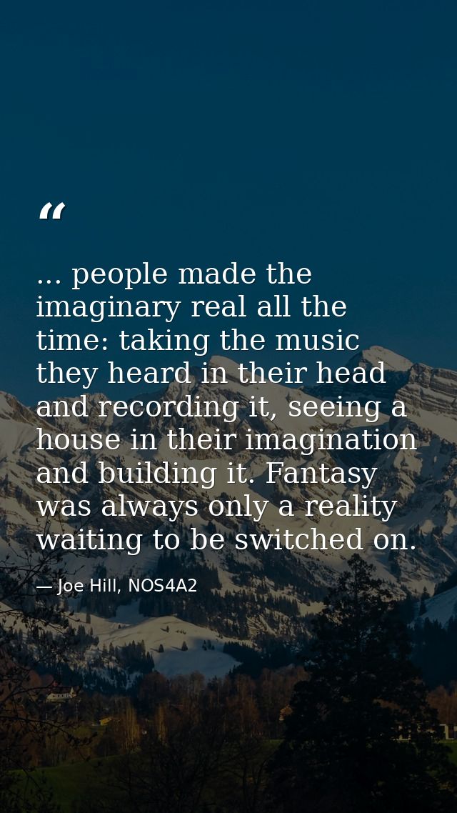 ... people made the imaginary real all the time: taking the music they heard in their head and recording it, seeing a ho — Joe Hill, NOS4A2