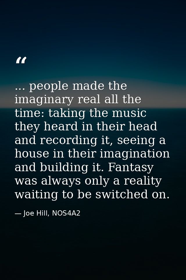 ... people made the imaginary real all the time: taking the music they heard in their head and recording it, seeing a ho — Joe Hill, NOS4A2