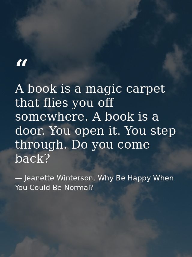 A book is a magic carpet that flies you off somewhere. A book is a door. You open it. You step through. Do you come back — Jeanette Winterson, Why Be Happy When You Could Be Normal?
