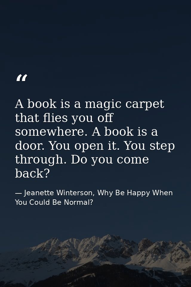 A book is a magic carpet that flies you off somewhere. A book is a door. You open it. You step through. Do you come back — Jeanette Winterson, Why Be Happy When You Could Be Normal?