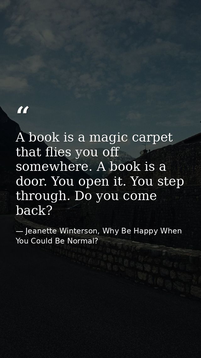 A book is a magic carpet that flies you off somewhere. A book is a door. You open it. You step through. Do you come back — Jeanette Winterson, Why Be Happy When You Could Be Normal?