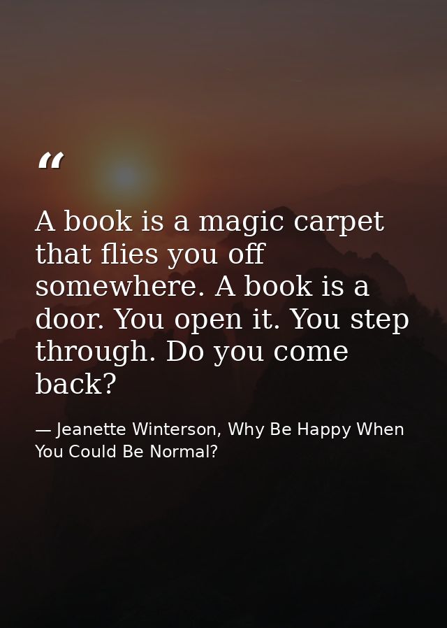 A book is a magic carpet that flies you off somewhere. A book is a door. You open it. You step through. Do you come back — Jeanette Winterson, Why Be Happy When You Could Be Normal?