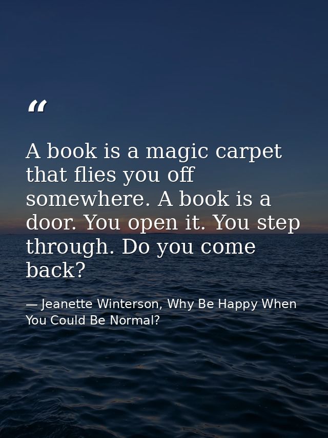 A book is a magic carpet that flies you off somewhere. A book is a door. You open it. You step through. Do you come back — Jeanette Winterson, Why Be Happy When You Could Be Normal?
