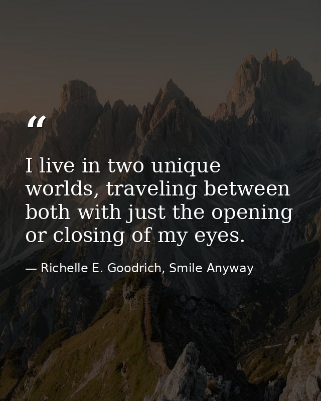 I live in two unique worlds, traveling between both with just the opening or closing of my eyes. — Richelle E. Goodrich, Smile Anyway