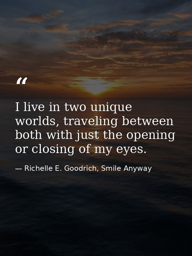 I live in two unique worlds, traveling between both with just the opening or closing of my eyes. — Richelle E. Goodrich, Smile Anyway
