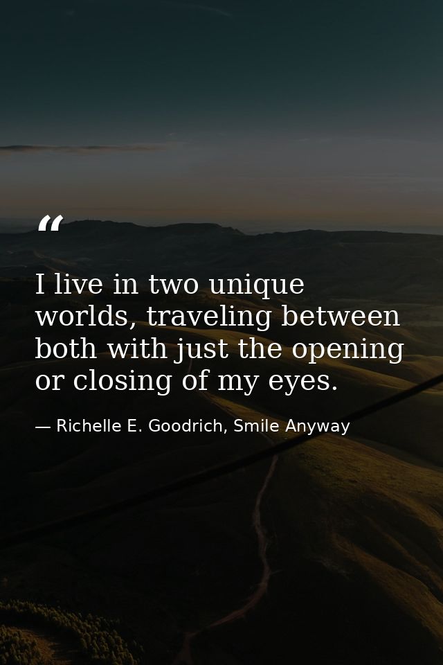 I live in two unique worlds, traveling between both with just the opening or closing of my eyes. — Richelle E. Goodrich, Smile Anyway