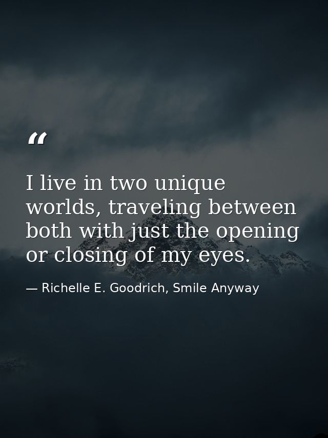 I live in two unique worlds, traveling between both with just the opening or closing of my eyes. — Richelle E. Goodrich, Smile Anyway