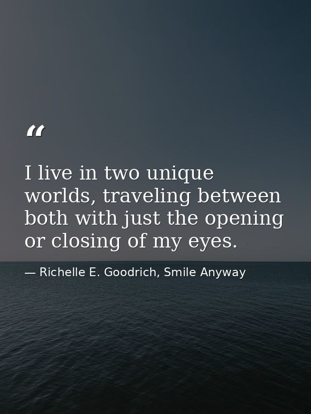 I live in two unique worlds, traveling between both with just the opening or closing of my eyes. — Richelle E. Goodrich, Smile Anyway