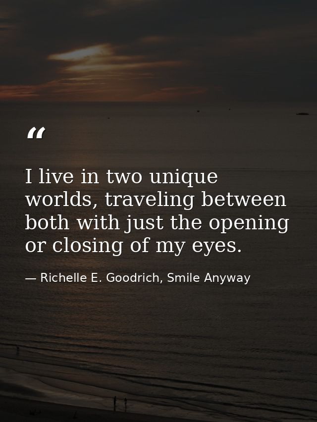 I live in two unique worlds, traveling between both with just the opening or closing of my eyes. — Richelle E. Goodrich, Smile Anyway
