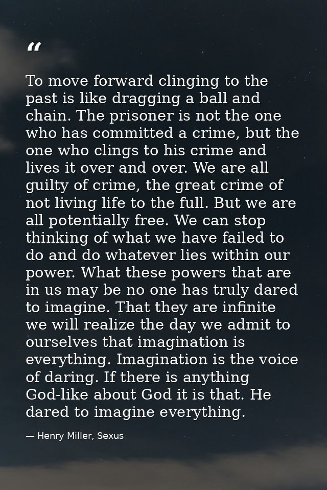 To move forward clinging to the past is like dragging a ball and chain. The prisoner is not the one who has committed a  — Henry Miller, Sexus