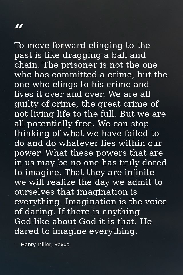To move forward clinging to the past is like dragging a ball and chain. The prisoner is not the one who has committed a  — Henry Miller, Sexus