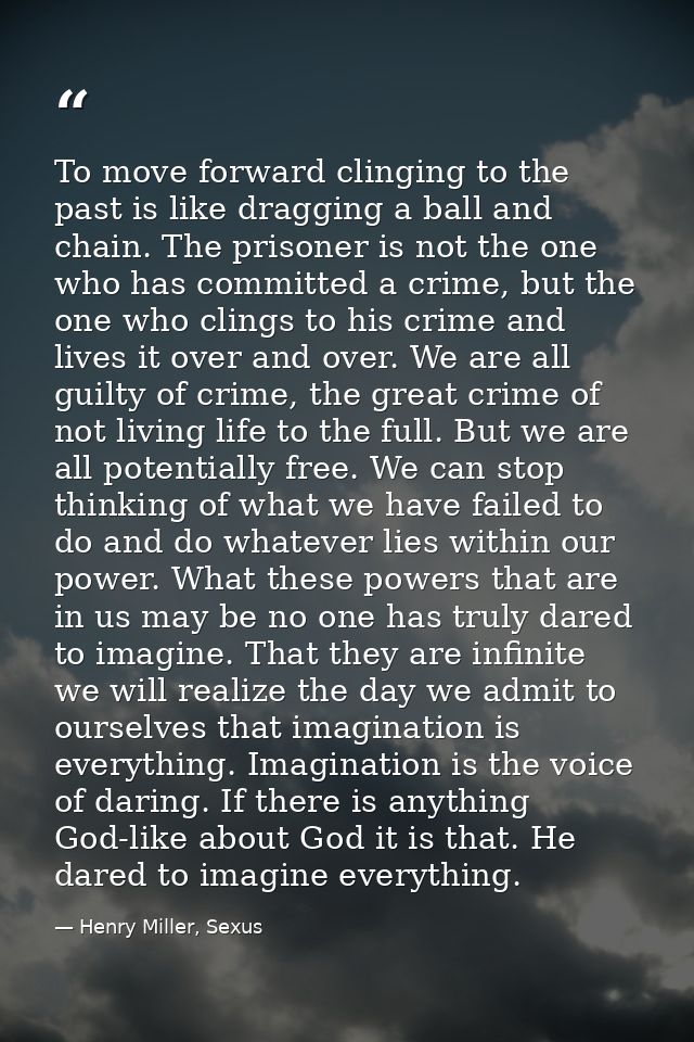To move forward clinging to the past is like dragging a ball and chain. The prisoner is not the one who has committed a  — Henry Miller, Sexus