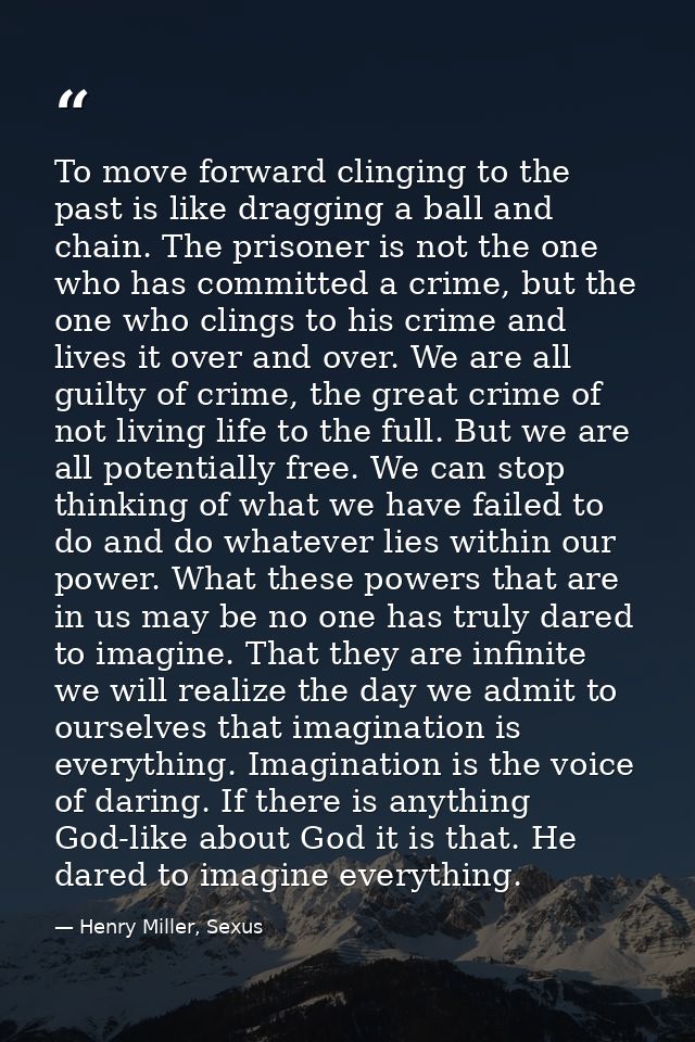 To move forward clinging to the past is like dragging a ball and chain. The prisoner is not the one who has committed a  — Henry Miller, Sexus