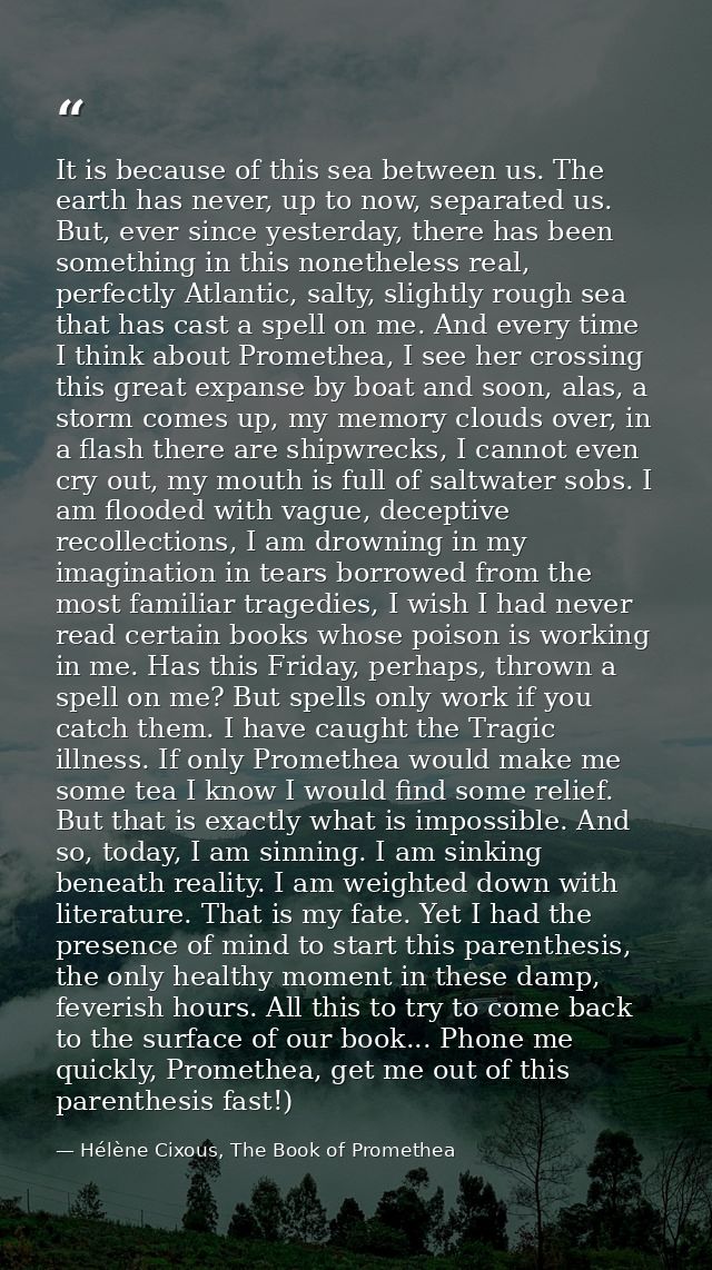It is because of this sea between us. The earth has never, up to now, separated us. But, ever since yesterday, there has — Hélène Cixous, The Book of Promethea