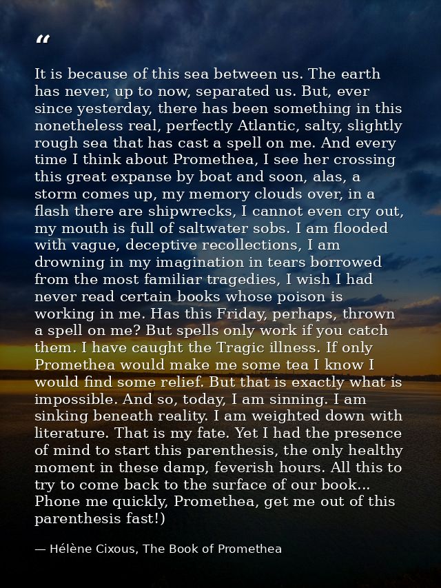 It is because of this sea between us. The earth has never, up to now, separated us. But, ever since yesterday, there has — Hélène Cixous, The Book of Promethea