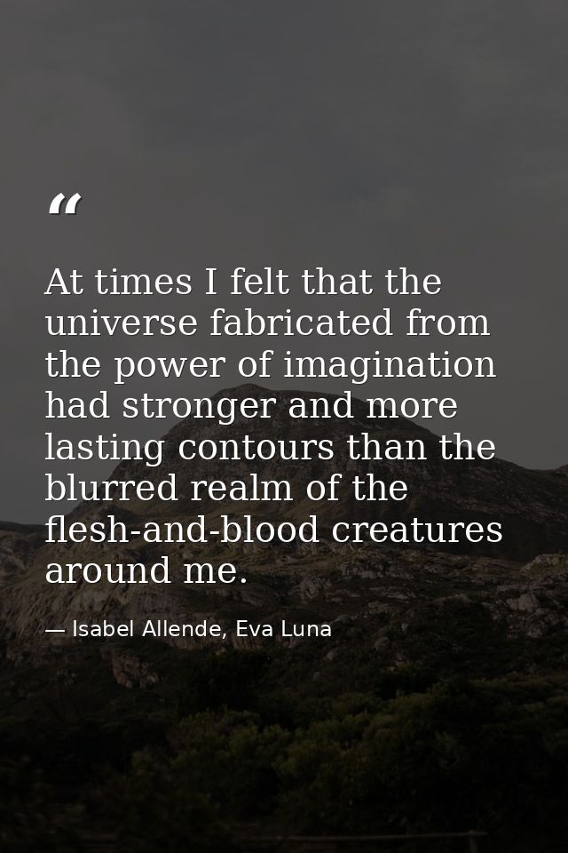 At times I felt that the universe fabricated from the power of imagination had stronger and more lasting contours than t — Isabel Allende, Eva Luna